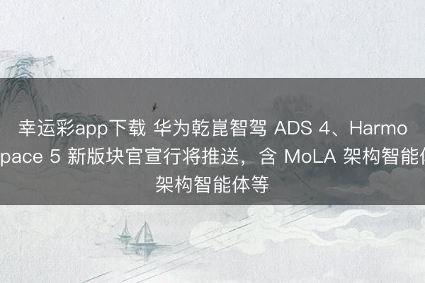幸运彩app下载 华为乾崑智驾 ADS 4、HarmonySpace 5 新版块官宣行将推送，含 MoLA 架构智能体等