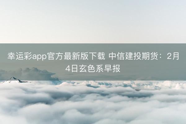幸运彩app官方最新版下载 中信建投期货：2月4日玄色系早报