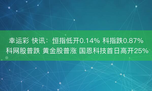 幸运彩 快讯：恒指低开0.14% 科指跌0.87% 科网股普跌 黄金股普涨 国恩科技首日高开25%