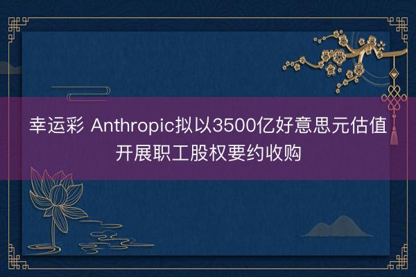 幸运彩 Anthropic拟以3500亿好意思元估值开展职工股权要约收购