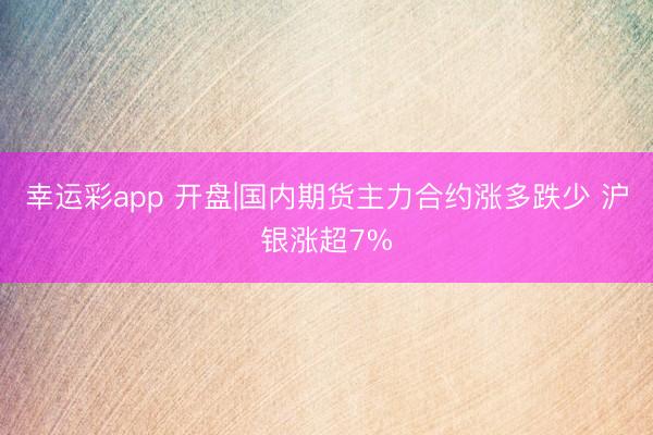 幸运彩app 开盘|国内期货主力合约涨多跌少 沪银涨超7%