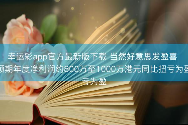 幸运彩app官方最新版下载 当然好意思发盈喜 预期年度净利润约800万至1000万港元同比扭亏为盈