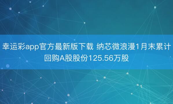 幸运彩app官方最新版下载 纳芯微浪漫1月末累计回购A股股份125.56万股