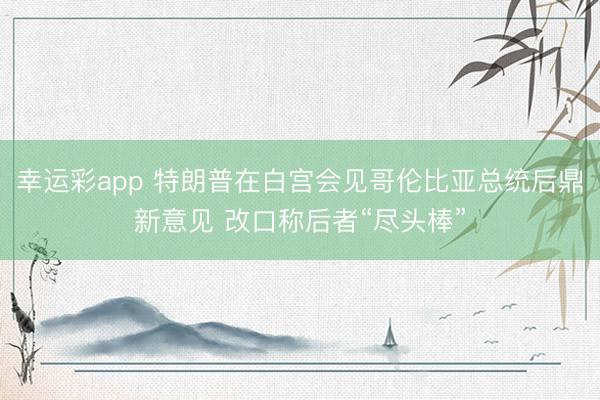 幸运彩app 特朗普在白宫会见哥伦比亚总统后鼎新意见 改口称后者“尽头棒”
