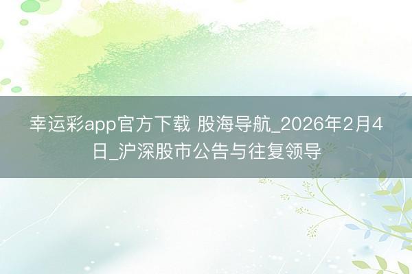 幸运彩app官方下载 股海导航_2026年2月4日_沪深股市公告与往复领导