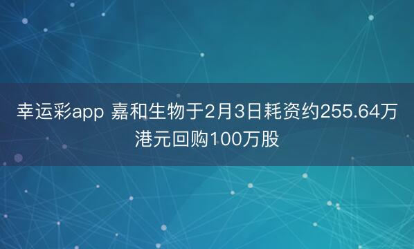 幸运彩app 嘉和生物于2月3日耗资约255.64万港元回购100万股