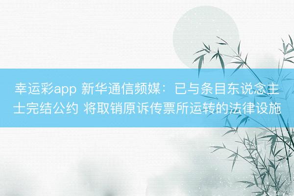 幸运彩app 新华通信频媒：已与条目东说念主士完结公约 将取销原诉传票所运转的法律设施