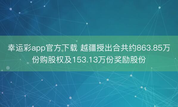幸运彩app官方下载 越疆授出合共约863.85万份购股权及153.13万份奖励股份