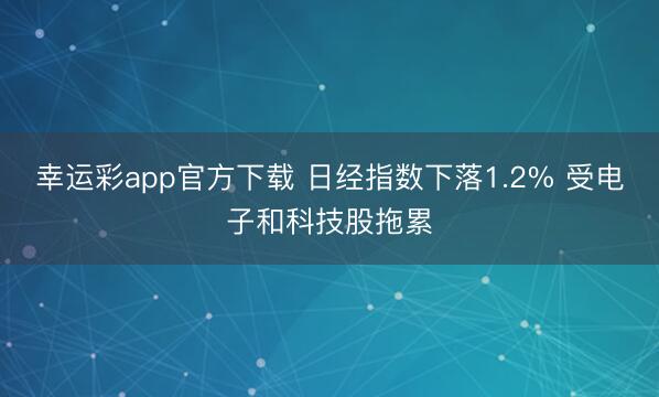 幸运彩app官方下载 日经指数下落1.2% 受电子和科技股拖累