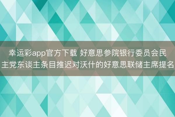 幸运彩app官方下载 好意思参院银行委员会民主党东谈主条目推迟对沃什的好意思联储主席提名
