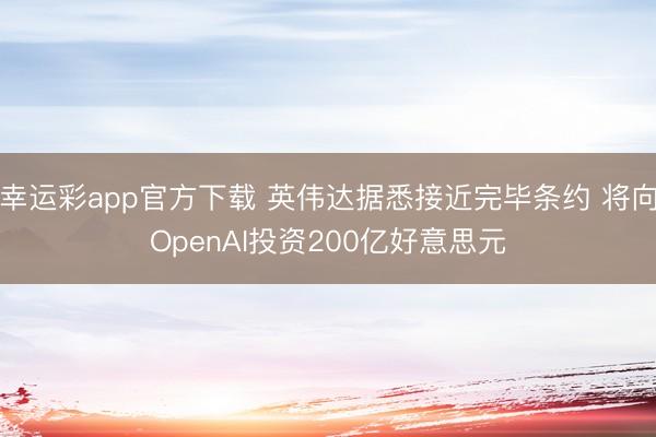 幸运彩app官方下载 英伟达据悉接近完毕条约 将向OpenAI投资200亿好意思元