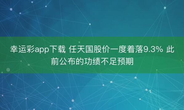幸运彩app下载 任天国股价一度着落9.3% 此前公布的功绩不足预期