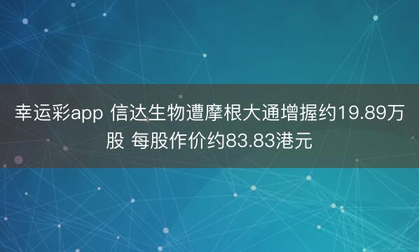 幸运彩app 信达生物遭摩根大通增握约19.89万股 每股作价约83.83港元