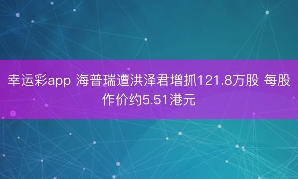 幸运彩app 海普瑞遭洪泽君增抓121.8万股 每股作价约5.51港元