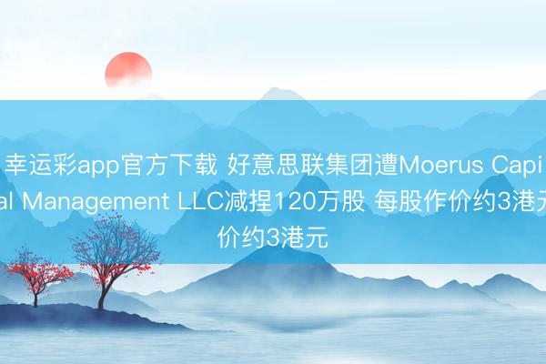 幸运彩app官方下载 好意思联集团遭Moerus Capital Management LLC减捏120万股 每股作价约3港元