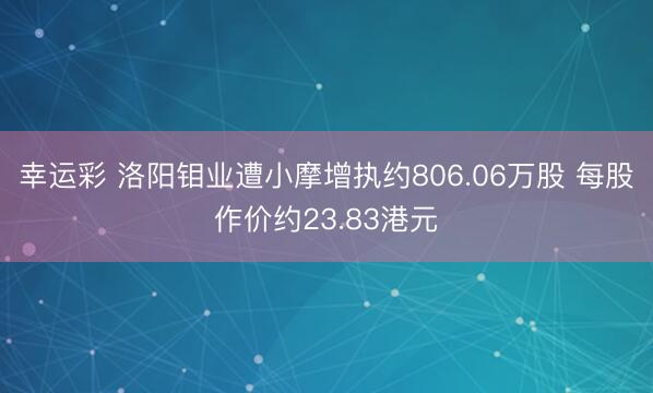 幸运彩 洛阳钼业遭小摩增执约806.06万股 每股作价约23.83港元