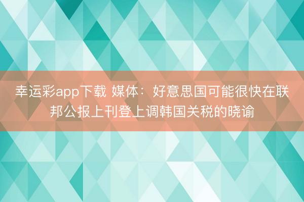 幸运彩app下载 媒体：好意思国可能很快在联邦公报上刊登上调韩国关税的晓谕