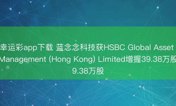 幸运彩app下载 蓝念念科技获HSBC Global Asset Management (Hong Kong) Limited增握39.38万股