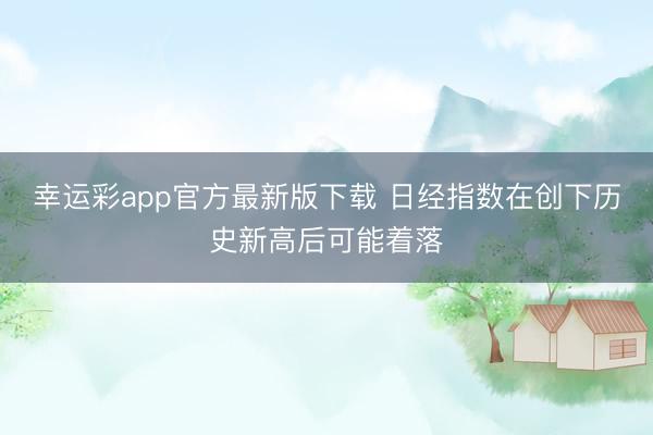 幸运彩app官方最新版下载 日经指数在创下历史新高后可能着落