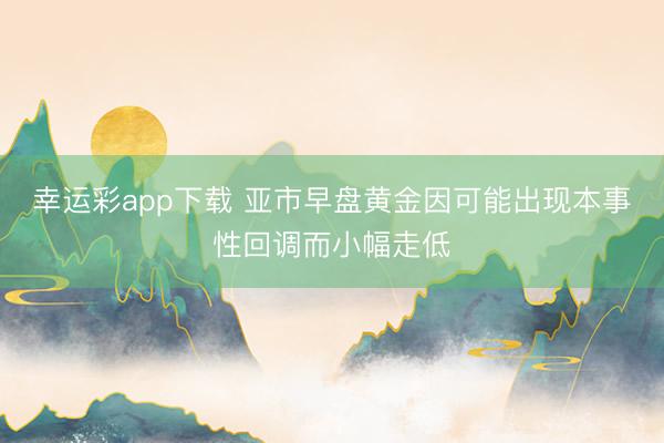 幸运彩app下载 亚市早盘黄金因可能出现本事性回调而小幅走低
