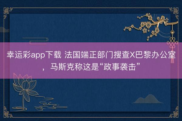 幸运彩app下载 法国端正部门搜查X巴黎办公室，马斯克称这是“政事袭击”