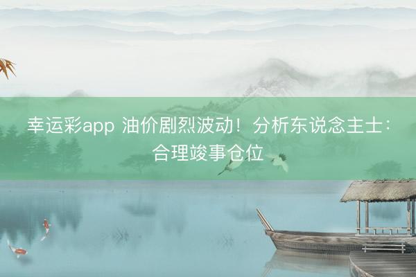 幸运彩app 油价剧烈波动！分析东说念主士：合理竣事仓位