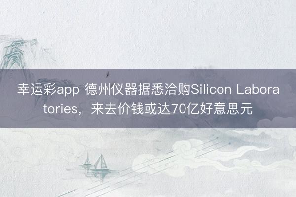幸运彩app 德州仪器据悉洽购Silicon Laboratories，来去价钱或达70亿好意思元
