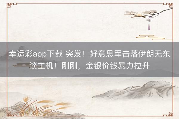幸运彩app下载 突发!好意思军击落伊朗无东谈主机!刚刚,金银价钱暴力拉升