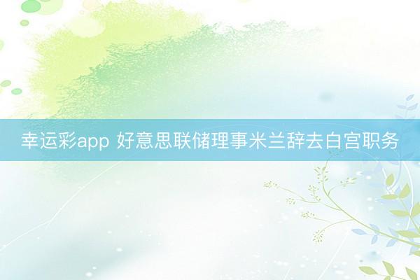 幸运彩app 好意思联储理事米兰辞去白宫职务