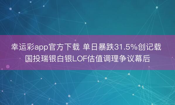 幸运彩app官方下载 单日暴跌31.5%创记载 国投瑞银白银LOF估值调理争议幕后