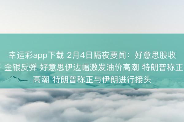 幸运彩app下载 2月4日隔夜要闻：好意思股收跌科技股遭抛售 金银反弹 好意思伊边幅激发油价高潮 特朗普称正与伊朗进行接头