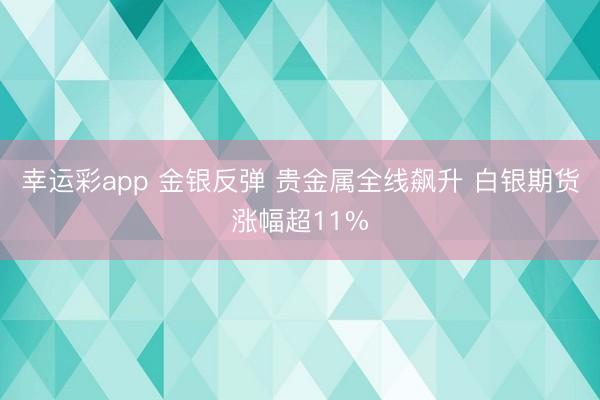 幸运彩app 金银反弹 贵金属全线飙升 白银期货涨幅超11%