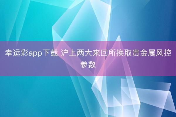 幸运彩app下载 沪上两大来回所换取贵金属风控参数