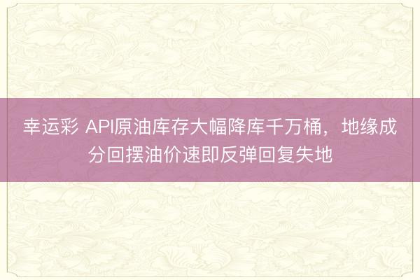 幸运彩 API原油库存大幅降库千万桶，地缘成分回摆油价速即反弹回复失地