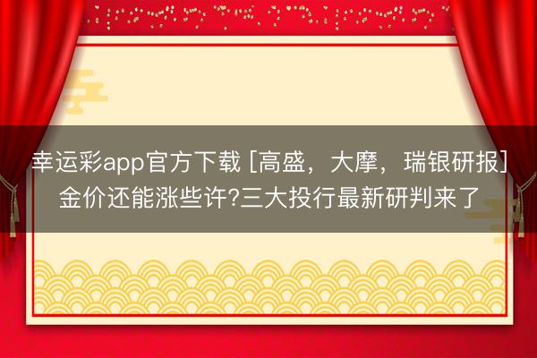 幸运彩app官方下载 [高盛，大摩，瑞银研报]金价还能涨些许?三大投行最新研判来了