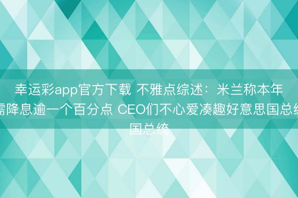 幸运彩app官方下载 不雅点综述:米兰称本年需降息逾一个百分点 CEO们不心爱凑趣好意思国总统