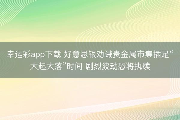 幸运彩app下载 好意思银劝诫贵金属市集插足“大起大落”时间 剧烈波动恐将执续