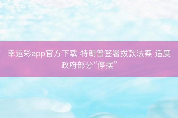 幸运彩app官方下载 特朗普签署拨款法案 适度政府部分“停摆”