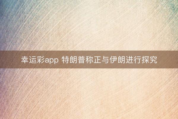 幸运彩app 特朗普称正与伊朗进行探究