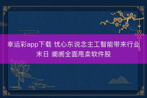 幸运彩app下载 忧心东说念主工智能带来行业末日 阛阓全面甩卖软件股