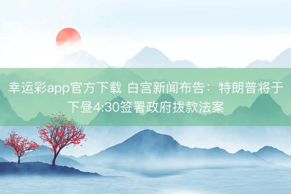 幸运彩app官方下载 白宫新闻布告:特朗普将于下昼4:30签署政府拨款法案