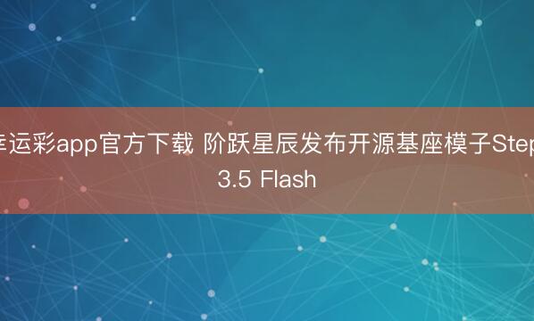 幸运彩app官方下载 阶跃星辰发布开源基座模子Step 3.5 Flash
