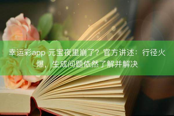 幸运彩app 元宝夜里崩了？官方讲述：行径火爆，生成问题依然了解并解决