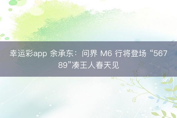 幸运彩app 余承东：问界 M6 行将登场 “56789”凑王人春天见