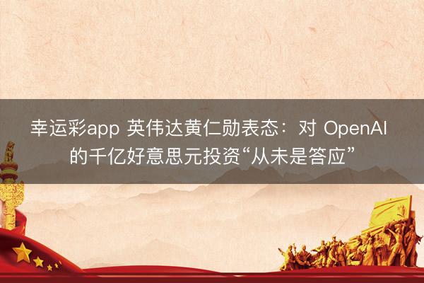 幸运彩app 英伟达黄仁勋表态:对 OpenAI 的千亿好意思元投资“从未是答应”