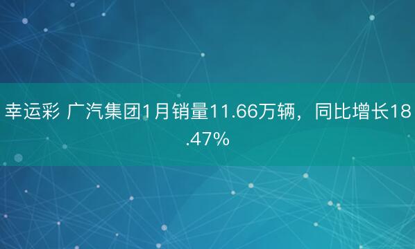 幸运彩 广汽集团1月销量11.66万辆，同比增长18.47%