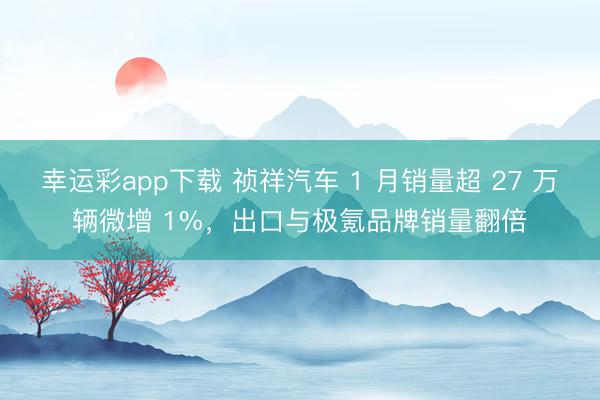 幸运彩app下载 祯祥汽车 1 月销量超 27 万辆微增 1%，出口与极氪品牌销量翻倍