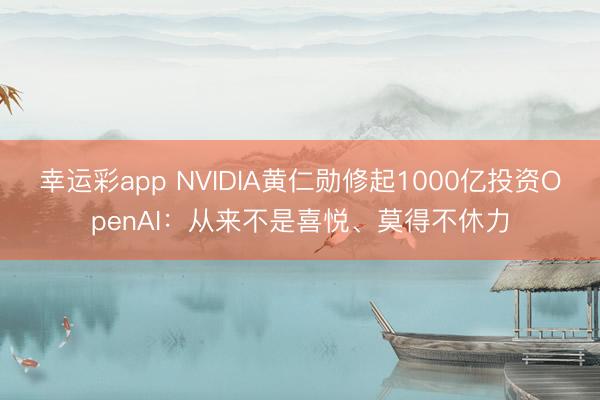 幸运彩app NVIDIA黄仁勋修起1000亿投资OpenAI：从来不是喜悦、莫得不休力