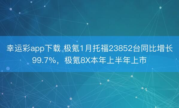 幸运彩app下载 极氪1月托福23852台同比增长99.7%，极氪8X本年上半年上市