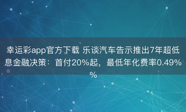 幸运彩app官方下载 乐谈汽车告示推出7年超低息金融决策：首付20%起，最低年化费率0.49%
